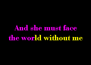 And She must face
the world Without me