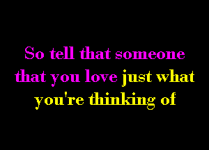 So tell that someone

that you love just What
you're thinking of
