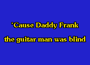 'Cause Daddy Frank

the guitar man was blind