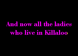 And now all the ladies
Who live in Killaloo