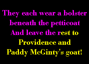 They each wear a bolster
beneath the petticoat
And leave the rest to

Providence and

Paddy McCinty's goat!