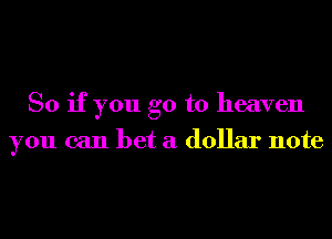 So if you go to heaven
you can bet a dollar note