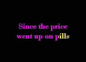 Since the price

went up on pills