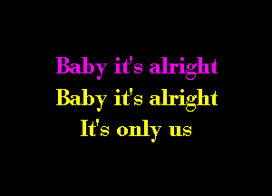 Baby it's alright
Baby it's alright

It's only us