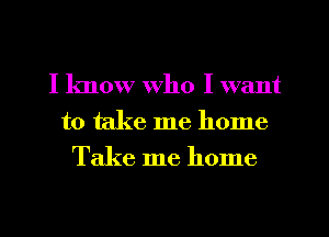 I know who I want
to take me home

Take me home