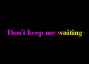 Don't keep me waiting