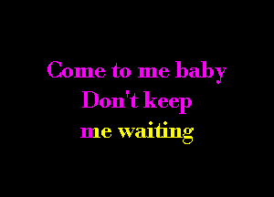 Come to me baby

Don't keep

me waiting