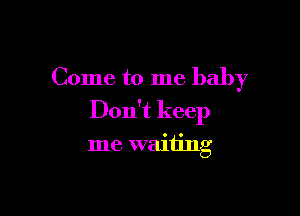 Come to me baby

Don't keep

me waiting