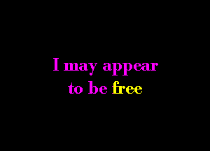 I may appear

to be free