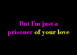 But I'm just a

prisoner of your love