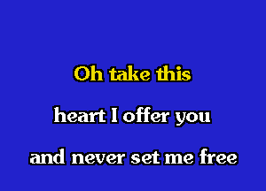 0h take this

heart I offer you

and never set me free