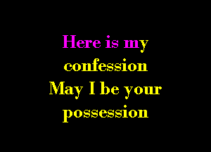 Here is my
confession

May I be your

possession