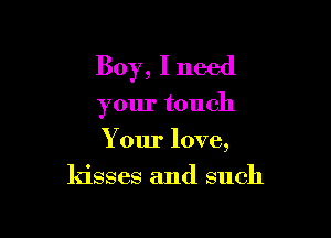 Boy, I need

your touch
Your love,
kisses and such