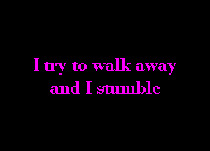 I try to walk away

and I stumble