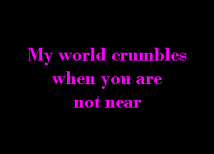 My world crumbles

when you are
not near