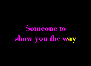 Someone to

show you the way