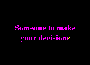 Someone to make

your decisions