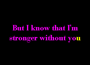 But I know that I'm

sironger Without you