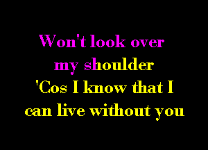 W on't look over

my Shoulder
'Cos I know that I

can live Without you