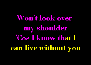 W on't look over

my Shoulder
'Cos I know that I

can live Without you