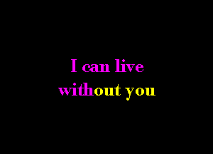 I can live

without you
