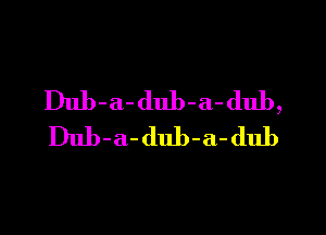 Dub-a-dub-a- dub,

Dub-a-dub-a-dub