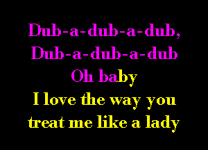 Dub-a-dub-a-dul),
Dub-a- dub-a-dub
Oh baby
I love the way you
treat me like a lady