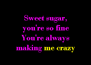 Sweet su ar
9

you're so iine

You're always

making me crazy

g