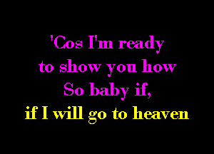 'Cos I'm ready

to show you how
So baby if,
if I will go to heaven