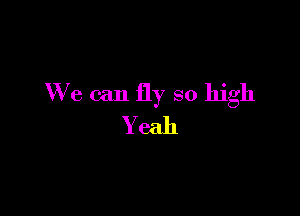 We can fly so high

Yeah