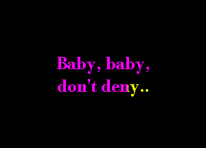 Baby, baby,

don't deny..