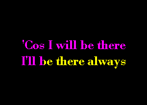 'Cos I will be there

I'll be there always