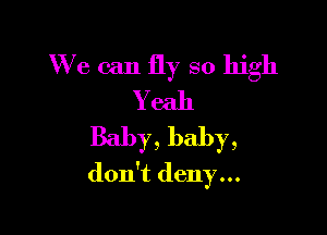We can fly so high
Yeah

Baby, baby,
don't deny...