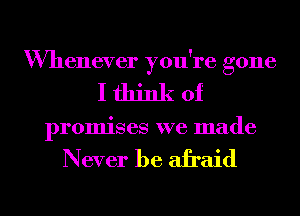 Whenever you're gone
I think of
promises we made

Never be afraid

g