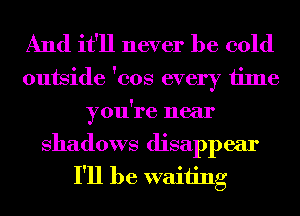 And it'll never be cold
outside 'cos every time
you're near

Shadows disappear
I'll be waiting