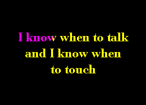 I know When to talk
and I know When
to touch