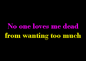 No one loves me dead
from waniing too much