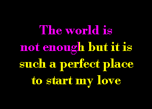 The world is

not enough but it is
such a perfect place
to start my love
