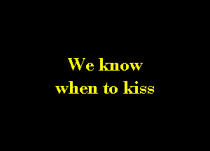 We know

when to kiss
