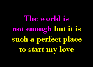 The world is

not enough but it is
such a perfect place
to start my love