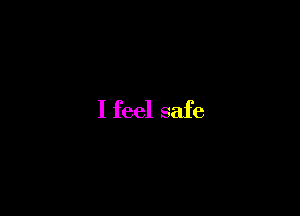I feel safe