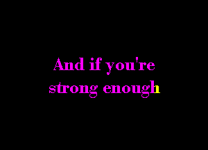 And if you're

strong enough