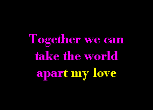 Together we can

take the world

apart my love