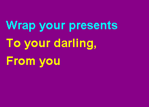 Wrap your presents
To your darling,

From you