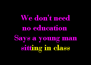 We don't need
no education
Says a young man

sitting in class

Q