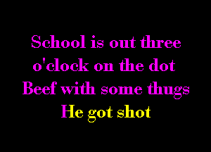 School is out three
o'clock on the dot

Beef With some thugs
He got shot