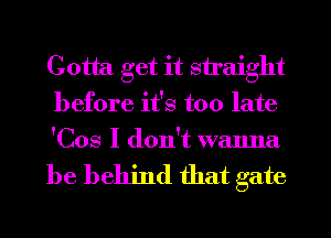 Gotta get it straight
before it's too late
'Cos I don't walma

be behind that gate