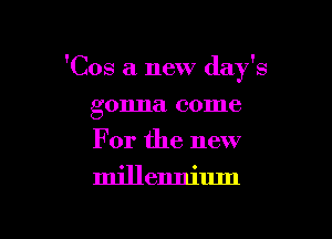 'Cos a new day's

gonna come
For the new
millennium