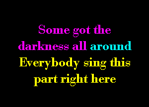 Some got the
darkness all around
Everybody Sing this

part right here