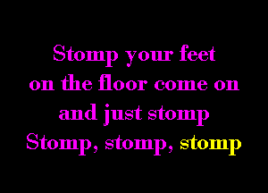 Stomp your feet
011 the floor come on
and just stomp
Stomp, stomp, stomp